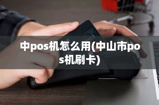中pos机怎么用(中山市pos机刷卡)