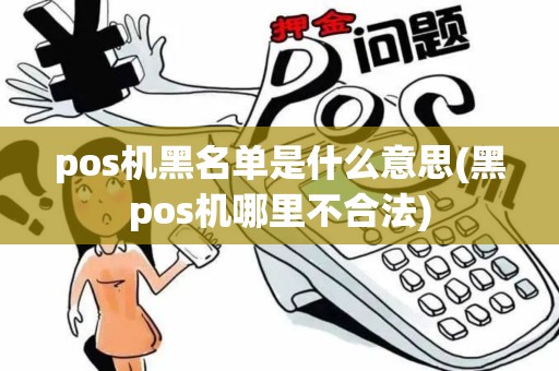 pos机黑名单是什么意思(黑pos机哪里不合法)