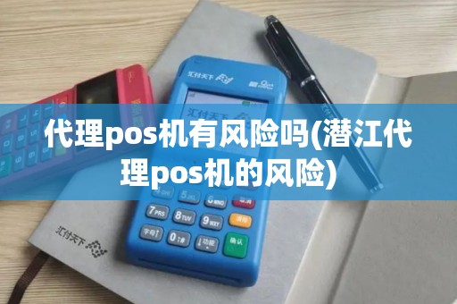 代理pos机有风险吗(潜江代理pos机的风险)