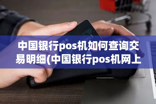 中国银行pos机如何查询交易明细(中国银行pos机网上查账)