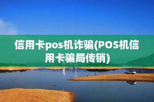信用卡pos机诈骗(POS机信用卡骗局传销)