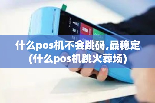 什么pos机不会跳码,最稳定(什么pos机跳火葬场)