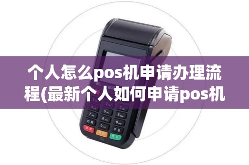 个人怎么pos机申请办理流程(最新个人如何申请pos机)