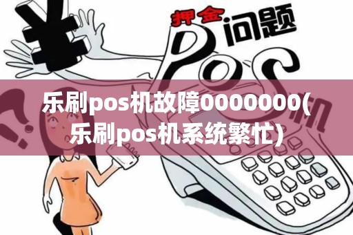 乐刷pos机故障0000000(乐刷pos机系统繁忙)