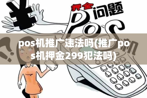 pos机推广违法吗(推广pos机押金299犯法吗) pos机推广违法吗(推广pos机押金299犯法吗)