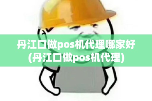 丹江口做pos机代理哪家好(丹江口做pos机代理)
