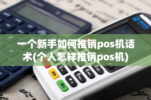 一个新手如何推销pos机话术(个人怎样推销pos机) 一个新手如何推销pos机话术(个人怎样推销pos机)