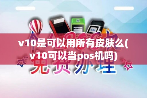 v10是可以用所有皮肤么(v10可以当pos机吗) v10是可以用所有皮肤么(v10可以当pos机吗)