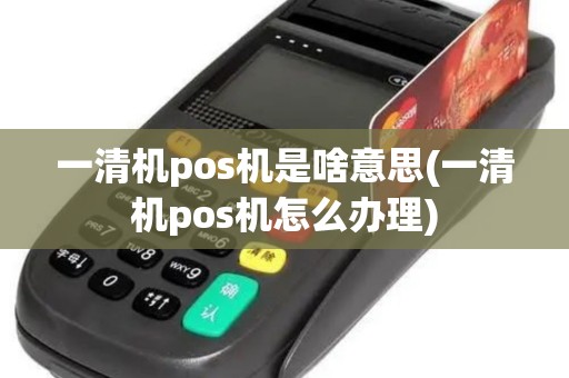 一清机pos机是啥意思(一清机pos机怎么办理) 一清机pos机是啥意思(一清机pos机怎么办理)