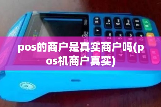 pos的商户是真实商户吗(pos机商户真实) pos的商户是真实商户吗(pos机商户真实)