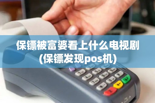 保镖被富婆看上什么电视剧(保镖发现pos机) 保镖被富婆看上什么电视剧(保镖发现pos机)
