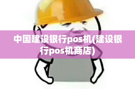 中国建设银行pos机(建设银行pos机商店)