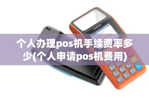 个人办理pos机手续费率多少(个人申请pos机费用)