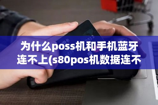 为什么poss机和手机蓝牙连不上(s80pos机数据连不上) 为什么poss机和手机蓝牙连不上(s80pos机数据连不上)