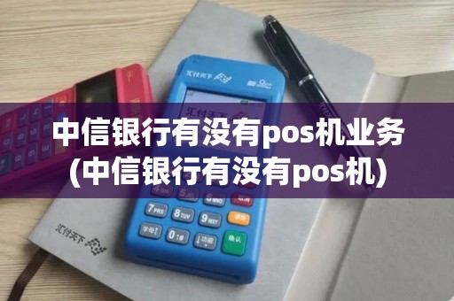 中信银行有没有pos机业务(中信银行有没有pos机) 中信银行有没有pos机业务(中信银行有没有pos机)