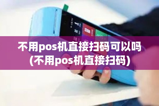 不用pos机直接扫码可以吗(不用pos机直接扫码) 不用pos机直接扫码可以吗(不用pos机直接扫码)
