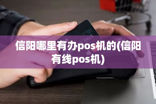信阳哪里有办pos机的(信阳有线pos机) 信阳哪里有办pos机的(信阳有线pos机)