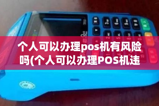 个人可以办理pos机有风险吗(个人可以办理POS机违法吗) 个人可以办理pos机有风险吗(个人可以办理POS机违法吗)