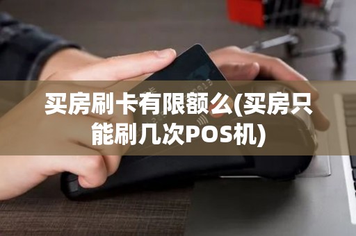买房刷卡有限额么(买房只能刷几次POS机) 买房刷卡有限额么(买房只能刷几次POS机)
