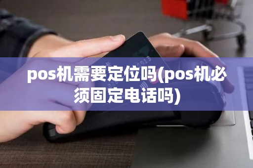 pos机需要定位吗(pos机必须固定电话吗) pos机需要定位吗(pos机必须固定电话吗)