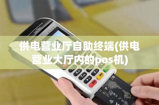 供电营业厅自助终端(供电营业大厅内的pos机) 供电营业厅自助终端(供电营业大厅内的pos机)