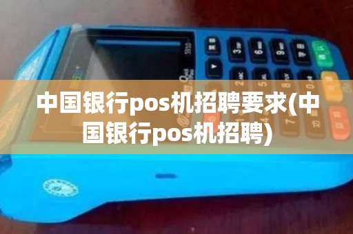 中国银行pos机招聘要求(中国银行pos机招聘) 中国银行pos机招聘要求(中国银行pos机招聘)