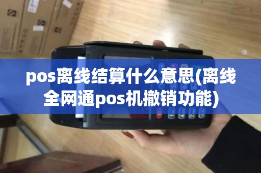 pos离线结算什么意思(离线全网通pos机撤销功能) pos离线结算什么意思(离线全网通pos机撤销功能)