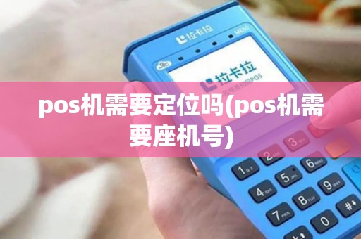 pos机需要定位吗(pos机需要座机号) pos机需要定位吗(pos机需要座机号)