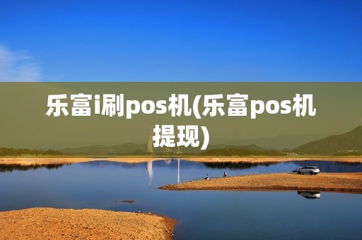 乐富i刷pos机(乐富pos机提现)