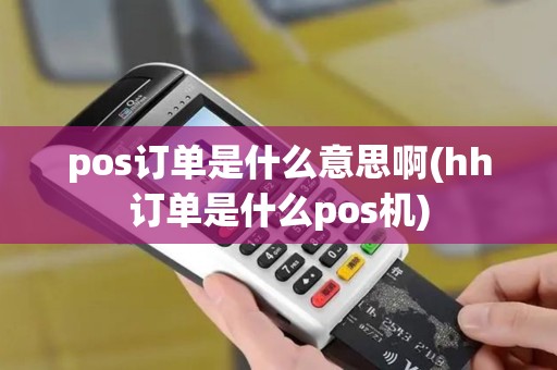pos订单是什么意思啊(hh订单是什么pos机) pos订单是什么意思啊(hh订单是什么pos机)