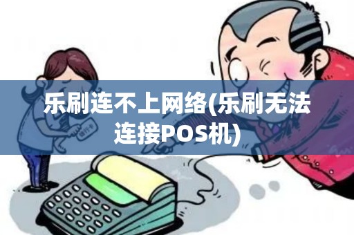 乐刷连不上网络(乐刷无法连接POS机)