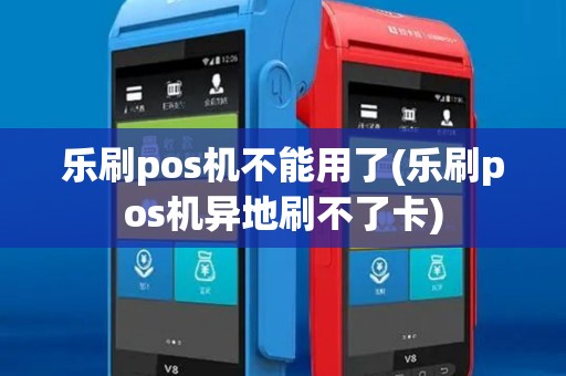 乐刷pos机不能用了(乐刷pos机异地刷不了卡) 乐刷pos机不能用了(乐刷pos机异地刷不了卡)