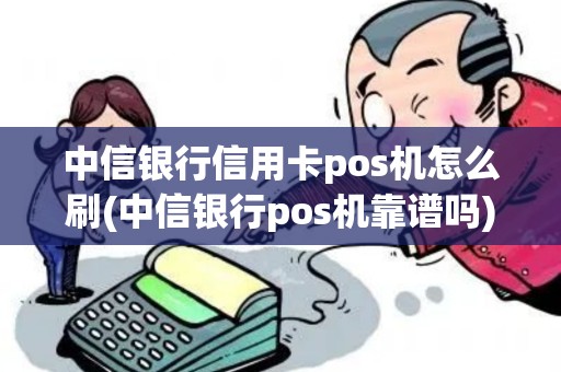 中信银行信用卡pos机怎么刷(中信银行pos机靠谱吗) 中信银行信用卡pos机怎么刷(中信银行pos机靠谱吗)
