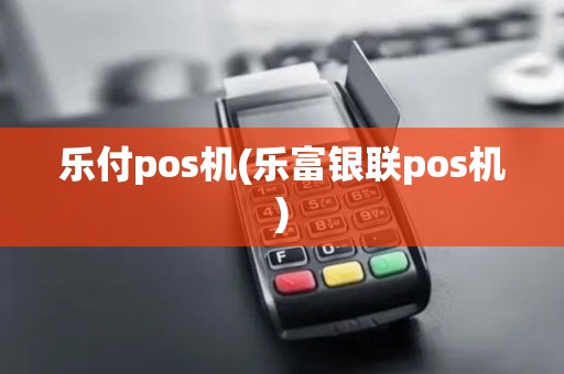 乐付pos机(乐富银联pos机)