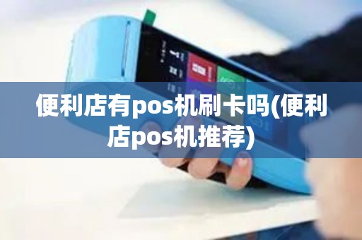 便利店有pos机刷卡吗(便利店pos机推荐) 便利店有pos机刷卡吗(便利店pos机推荐)