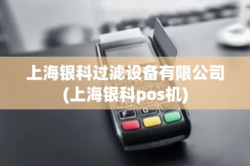 上海银科过滤设备有限公司(上海银科pos机) 上海银科过滤设备有限公司(上海银科pos机)