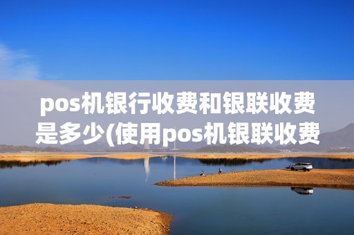 pos机银行收费和银联收费是多少(使用pos机银联收费吗) pos机银行收费和银联收费是多少(使用pos机银联收费吗)