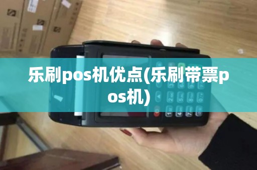 乐刷pos机优点(乐刷带票pos机) 乐刷pos机优点(乐刷带票pos机)