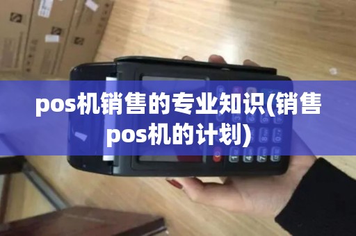 pos机销售的专业知识(销售pos机的计划) pos机销售的专业知识(销售pos机的计划)