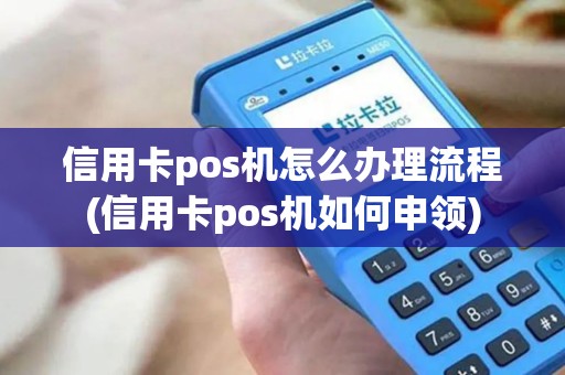 信用卡pos机怎么办理流程(信用卡pos机如何申领) 信用卡pos机怎么办理流程(信用卡pos机如何申领)