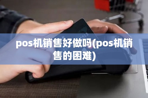pos机销售好做吗(pos机销售的困难)