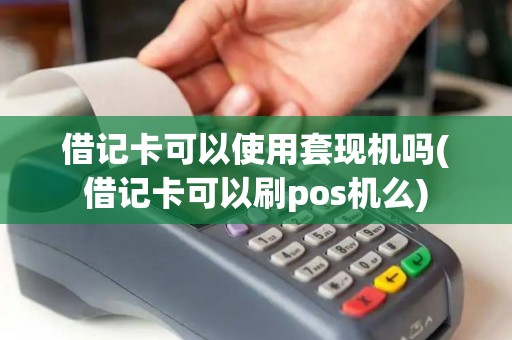 借记卡可以使用套现机吗(借记卡可以刷pos机么) 借记卡可以使用套现机吗(借记卡可以刷pos机么)