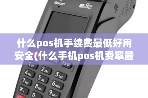 什么pos机手续费最低好用安全(什么手机pos机费率最低) 什么pos机手续费最低好用安全(什么手机pos机费率最低)