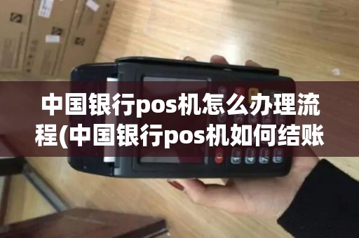 中国银行pos机怎么办理流程(中国银行pos机如何结账)