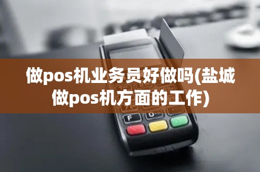 做pos机业务员好做吗(盐城做pos机方面的工作) 做pos机业务员好做吗(盐城做pos机方面的工作)