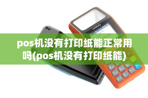 pos机没有打印纸能正常用吗(pos机没有打印纸能)