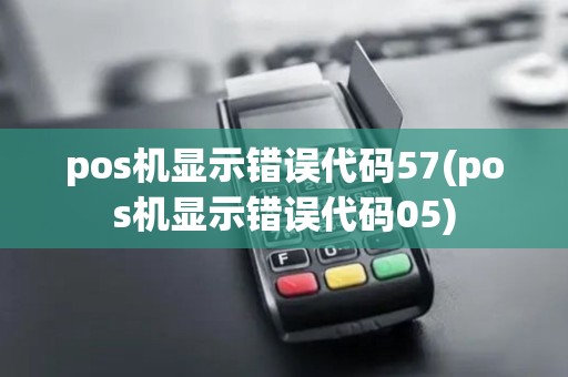 pos机显示错误代码57(pos机显示错误代码05)