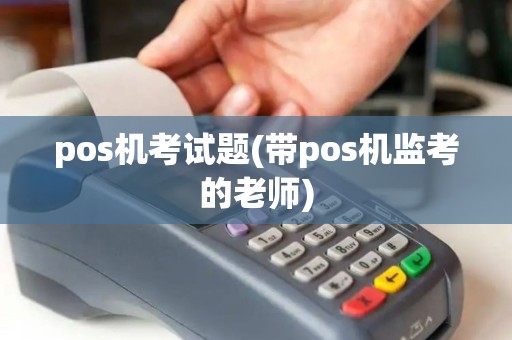 pos机考试题(带pos机监考的老师) pos机考试题(带pos机监考的老师)
