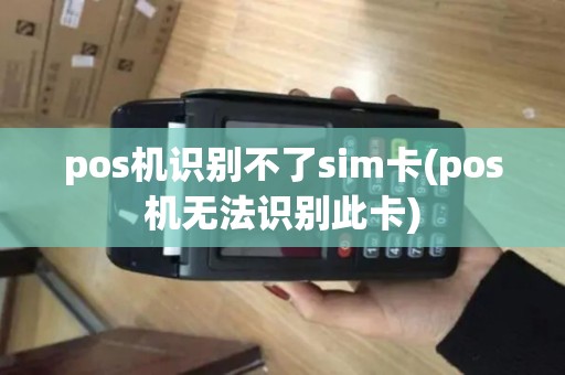pos机识别不了sim卡(pos机无法识别此卡) pos机识别不了sim卡(pos机无法识别此卡)