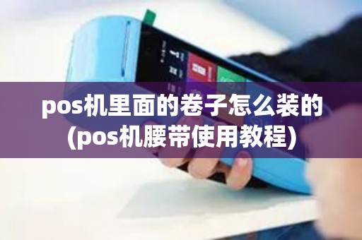 pos机里面的卷子怎么装的(pos机腰带使用教程) pos机里面的卷子怎么装的(pos机腰带使用教程)